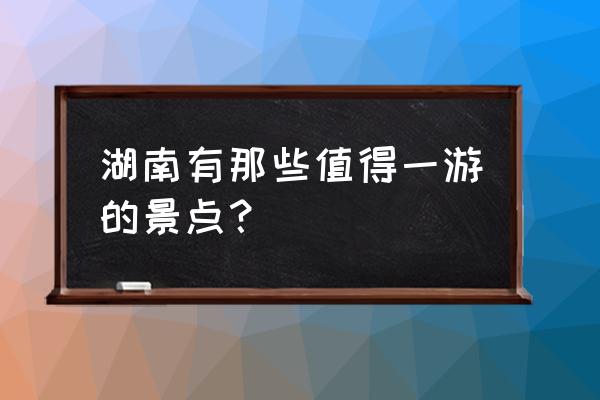 湖南旅游必去十大景点推荐 湖南有那些值得一游的景点？