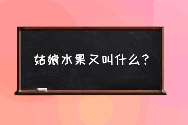 叫姑娘的水果 姑娘水果又叫什么？