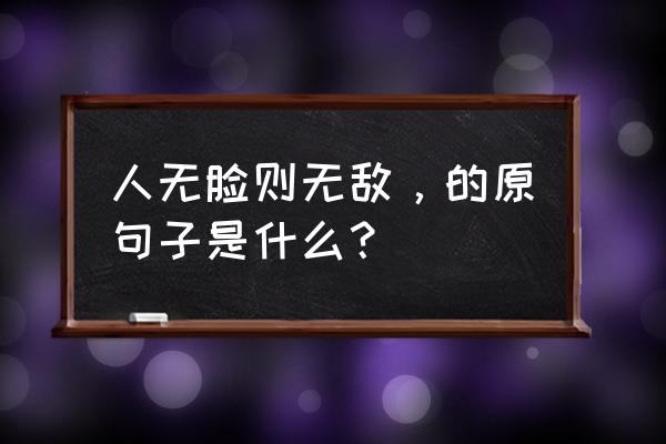 人不要脸则无敌谁说的 人无脸则无敌，的原句子是什么？