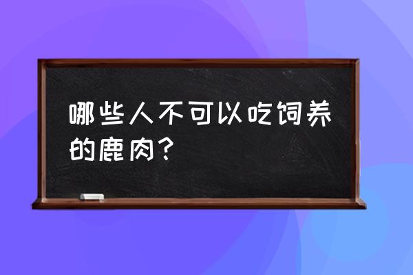 吃鹿肉的禁忌 哪些人不可以吃饲养的鹿肉？