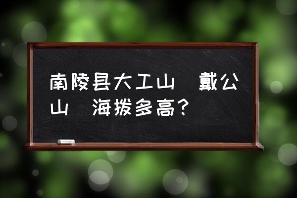 安徽省芜湖市南陵县工山镇 南陵县大工山（戴公山）海拨多高？