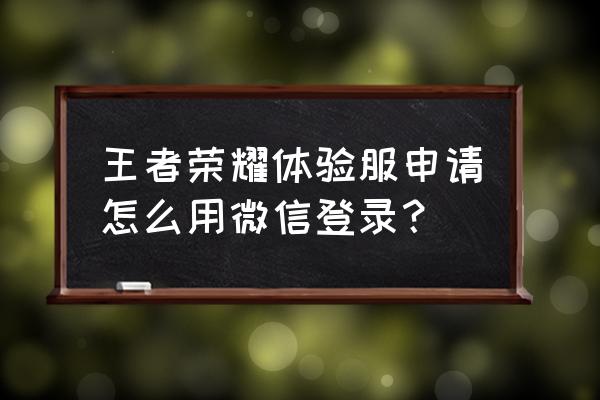 王者体验服微信申请不了吗 王者荣耀体验服申请怎么用微信登录？