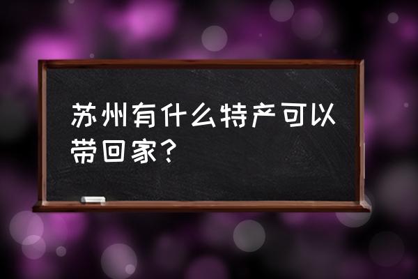 苏州特产有哪些值得带 苏州有什么特产可以带回家？