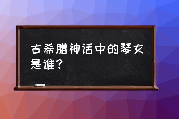 琴女叫什么 古希腊神话中的琴女是谁？