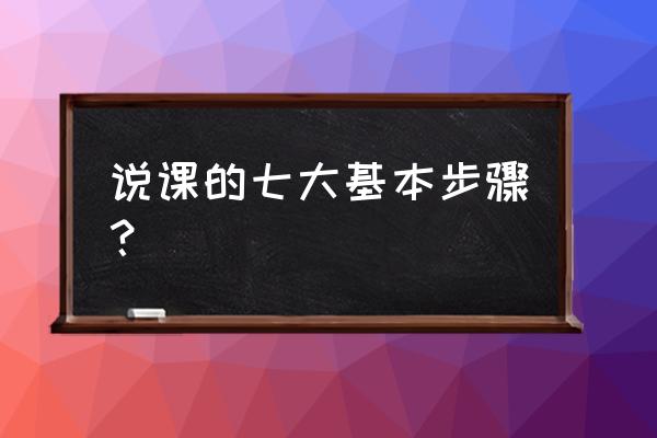 说课的步骤及基本内容 说课的七大基本步骤？