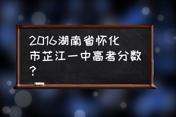 芷江一中和洞口一中哪个好 2016湖南省怀化市芷江一中高考分数？