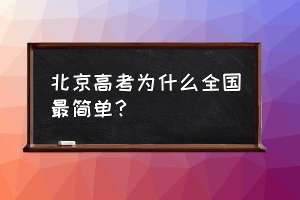 北京高考为什么全国最简单 北京高考为什么全国最简单？