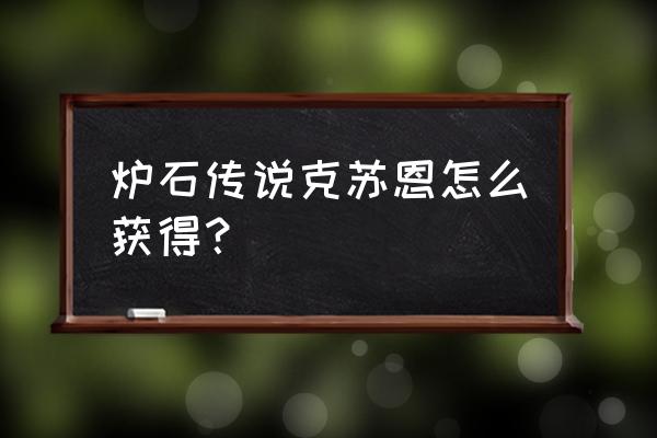 炉石传说机械克苏恩 炉石传说克苏恩怎么获得？