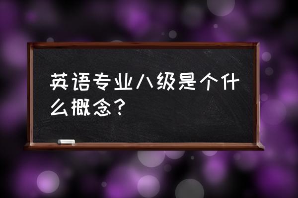 英语专业八级是什么概念 英语专业八级是个什么概念？