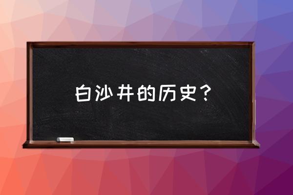 白沙古井的历史 白沙井的历史？