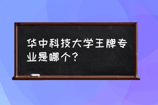 华科电子垃圾 华中科技大学王牌专业是哪个？