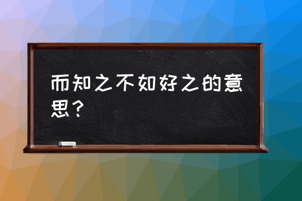 子曰知之者不如好之者感悟 而知之不如好之的意思？