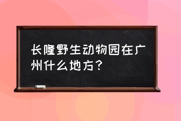 广州野生动物园在哪里 长隆野生动物园在广州什么地方？