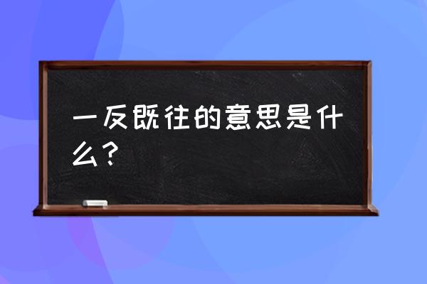 一反既往的解释 一反既往的意思是什么？