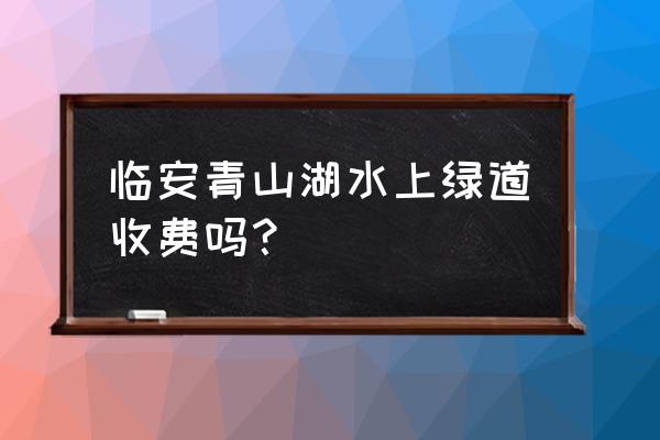 临安青山湖绿道 临安青山湖水上绿道收费吗？