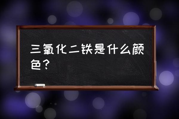 三氧化二铁什么颜色 三氧化二铁是什么颜色？