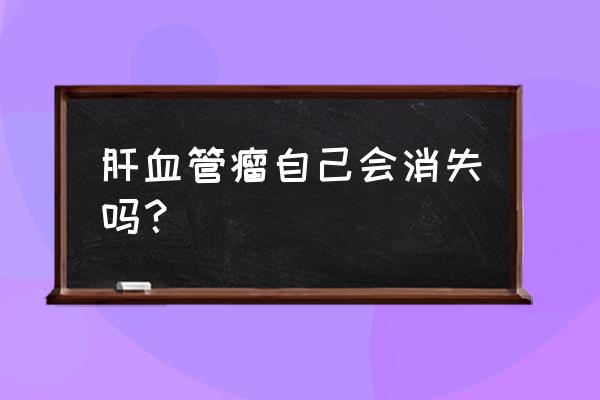 肝血管瘤3年消失了 肝血管瘤自己会消失吗？