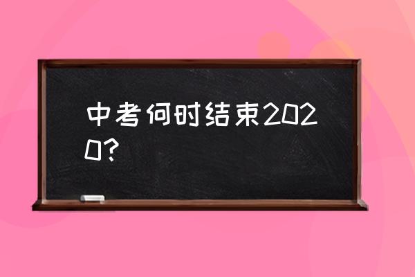 中考时间2020具体时间 中考何时结束2020？