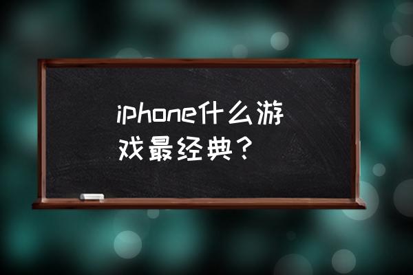 iphone十大经典游戏 iphone什么游戏最经典？