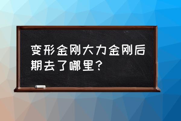 变形金刚大力金刚 变形金刚大力金刚后期去了哪里？