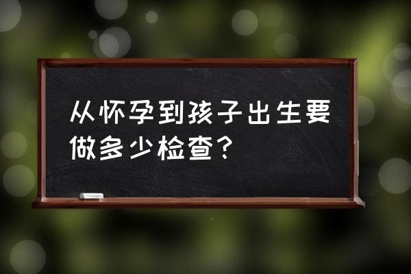 产检时间及项目一览表 从怀孕到孩子出生要做多少检查？