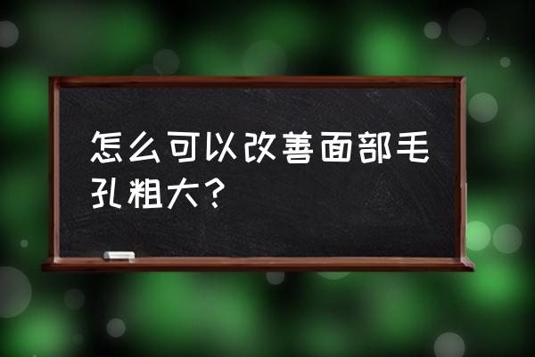 脸上毛孔粗大怎么改善 怎么可以改善面部毛孔粗大？