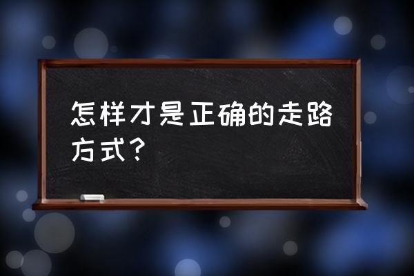 走路怎么走才是正确的 怎样才是正确的走路方式？