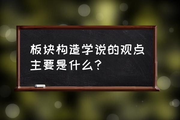 简述板块构造学说 板块构造学说的观点主要是什么？