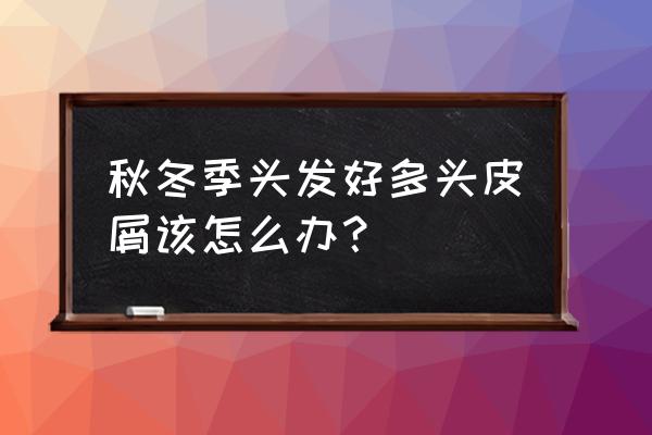 冬季头皮屑多又痒怎么解决 秋冬季头发好多头皮屑该怎么办？