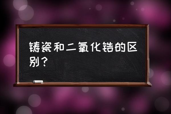 二氧化锆烤瓷牙耐用吗 铸瓷和二氧化锆的区别？