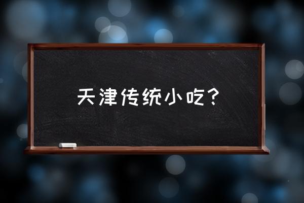 天津传统小吃 天津传统小吃？