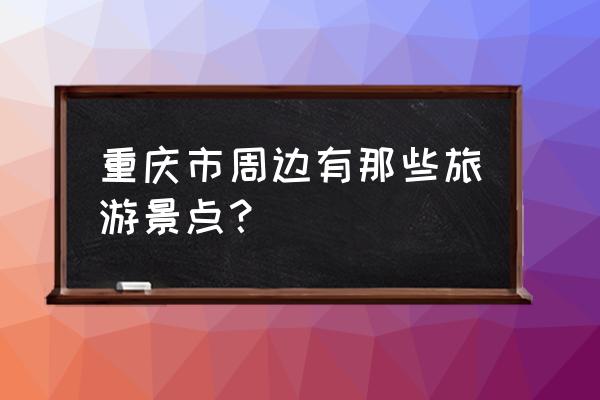 重庆周边游有哪些景点 重庆市周边有那些旅游景点？