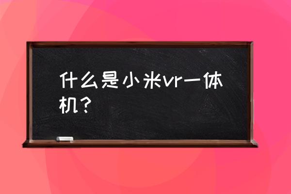 小米vr一体机参数 什么是小米vr一体机？