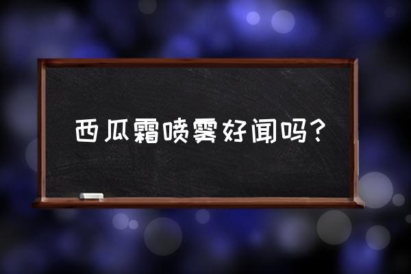 西瓜霜粉末喷剂 西瓜霜喷雾好闻吗？