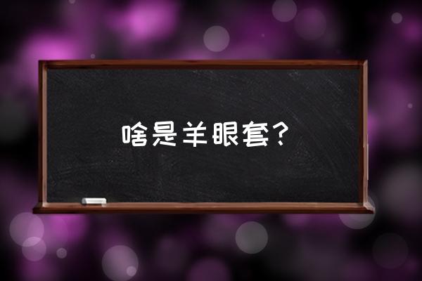 用羊眼套的感受 啥是羊眼套？