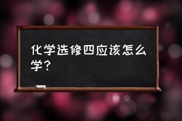 高中化学选修四怎么学 化学选修四应该怎么学？