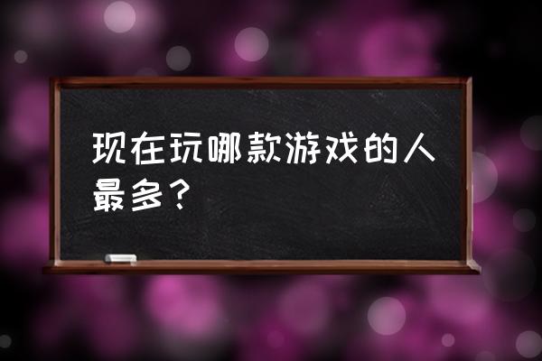 现在玩什么游戏的人多 现在玩哪款游戏的人最多？