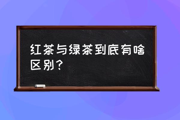 绿茶和红茶的主要区别 红茶与绿茶到底有啥区别？