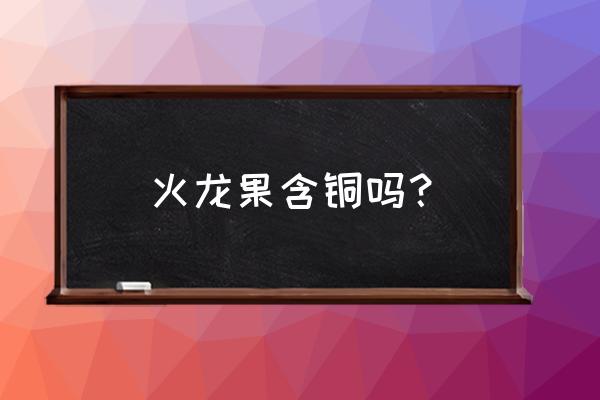 火龙果含什么营养成分 火龙果含铜吗？