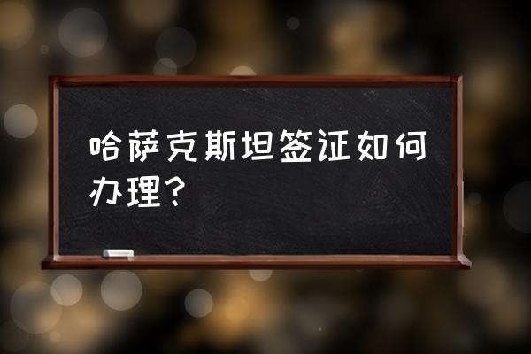 去哈萨克斯坦签证在哪办理 哈萨克斯坦签证如何办理？