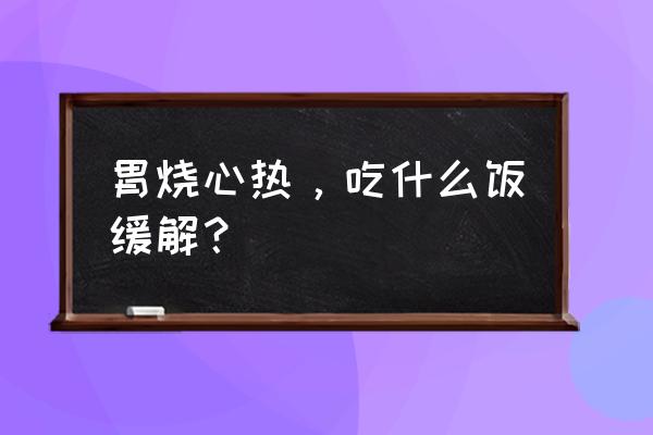 烧心吃点什么好呢 胃烧心热，吃什么饭缓解？