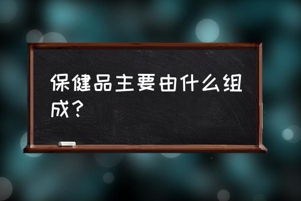 什么是保健食品的功效成分 保健品主要由什么组成？