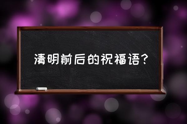 清明节节日祝福语 清明前后的祝福语？