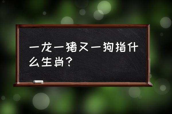 一龙一猪数字是几 一龙一猪又一狗指什么生肖？