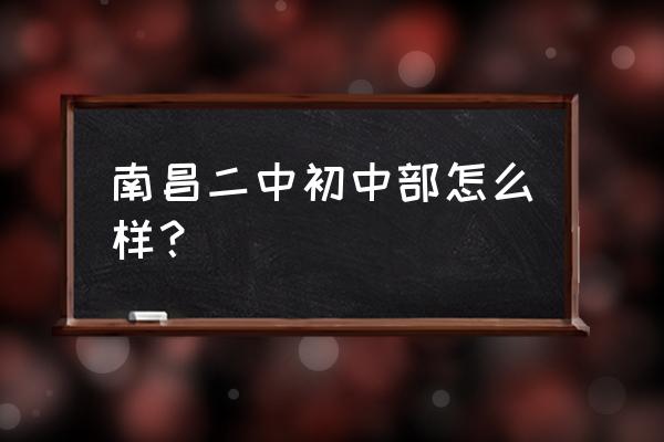 南昌二中初中部怎么样 南昌二中初中部怎么样？