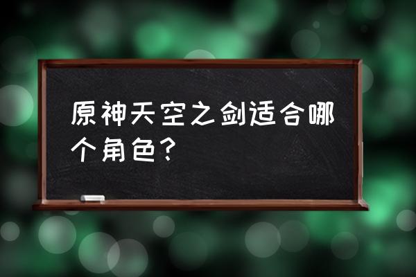 原神天空之剑怎么样 原神天空之剑适合哪个角色？