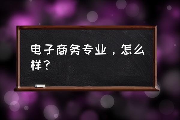 电子商务专业好不好 电子商务专业，怎么样？