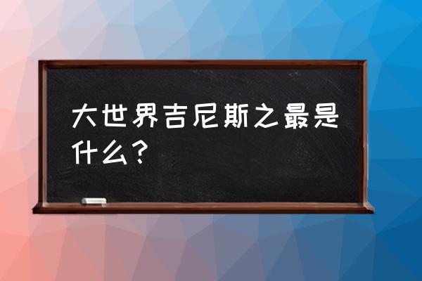 大世界吉尼斯之最在哪 大世界吉尼斯之最是什么？