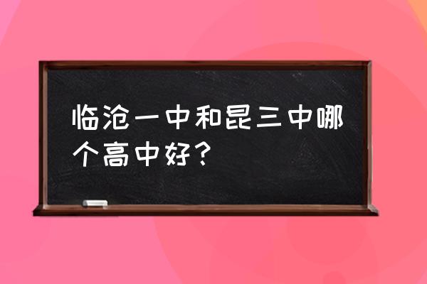 临沧市一中在云南省排名 临沧一中和昆三中哪个高中好？