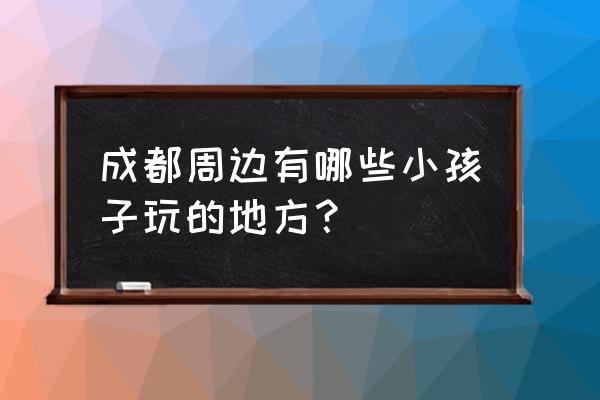 中国有几个泰迪熊博物馆 成都周边有哪些小孩子玩的地方？